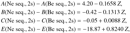 Mathematical equation: \begin{eqnarray} \label{eqn:b_ne} &&A({\rm Ne\ seq., 2s}) - A({\rm Be\ seq.,2s}) = 4.20 - 0.1658~Z, \nonumber\\ &&B({\rm Ne\ seq., 2s}) - B({\rm Be\ seq.,2s}) = -0.42 - 0.1313~Z, \nonumber \\ &&C({\rm Ne\ seq., 2s}) - C({\rm Be\ seq.,2s}) = -0.05 + 0.0088~Z, \nonumber \\ &&E({\rm Ne\ seq., 2s}) - E({\rm Be\ seq.,2s}) = -18.87 + 0.8240~Z, \end{eqnarray}