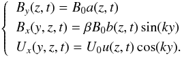 Mathematical equation: \begin{eqnarray} \left\{ \begin{split} \begin{gathered} \label{eqn:eqlabel2} \begin{aligned} & B_y(z,t)=B_0a(z,t) \\ & B_x(y,z,t)=\beta B_0b(z,t)\sin(ky) \\ & U_x(y,z,t)=U_0u(z,t)\cos(ky). \end{aligned} \end{gathered} \end{split} \right. \end{eqnarray}