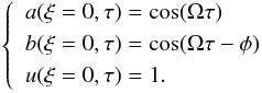 Mathematical equation: \begin{eqnarray} \left\{ \begin{split} \begin{gathered} \label{eqn:cond_top} \begin{aligned} & a(\xi=0,\tau)=\cos(\Omega \tau) \\ & b(\xi=0,\tau)=\cos(\Omega \tau-\phi) \\ & u(\xi=0,\tau)=1. \end{aligned} \end{gathered} \end{split} \right. \end{eqnarray}
