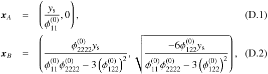 Mathematical equation: \appendix \setcounter{section}{4} \begin{eqnarray} \boldsymbol{x}_A &=& \left( \dfrac{y_\mathrm{s}}{\phi_{11}^{(0)}}, 0 \right) , \\ \boldsymbol{x}_B &=& \left( \dfrac{\phi_{2222}^{(0)} y_\mathrm{s}}{\phi_{11}^{(0)}\phi_{2222}^{(0)}- 3 \left( \phi_{122}^{(0)}\right)^2}, \sqrt{\dfrac{-6\phi_{122}^{(0)} y_\mathrm{s}}{\phi_{11}^{(0)}\phi_{2222}^{(0)}-3 \left(\phi_{122}^{(0)} \right)^2}}\right) , \end{eqnarray}