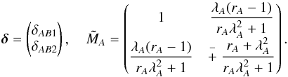 Mathematical equation: \begin{equation} \boldsymbol{\delta} = \left( \begin{matrix} \delta_{AB1} \\ \delta_{AB2}\end{matrix} \right) , \quad \tilde{M}_A = \left( \begin{matrix} 1 & \dfrac{\lambda_A (r_A - 1) }{r_A \lambda_A^2 + 1} \\ \dfrac{\lambda_A (r_A - 1) }{r_A \lambda_A^2 + 1} & \stackrel{-}{+} \dfrac{r_A + \lambda_A^2 }{r_A \lambda_A^2 + 1} \end {matrix} \right) . \label{eq:det_MA} \end{equation}