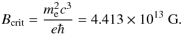 Mathematical equation: \begin{equation} B_\mathrm{crit}= \frac{m_\mathrm{e}^2 c^3}{e\hbar} = 4.413\times 10^{13}~\mathrm{G}. \label{eq:B_crit} \end{equation}
