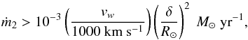 Mathematical equation: \begin{equation} \dot{m}_2 > 10^{-3} \left(\frac{\vv_w}{1000 \rm ~km~s^{-1}}\right) \left(\frac{\delta}{R_\odot}\right )^2 ~ M_\odot~{\rm yr}^{-1}, \end{equation}