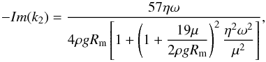Mathematical equation: \begin{equation} \label{Imk2} - Im(k_2) = \frac {57 \eta \omega} { 4 \rho g R_\mathrm{m} \left[ 1 + \left( 1 + \dfrac { 19 \mu } { 2 \rho g R_\mathrm{m} } \right)^2 \dfrac { \eta^2 \omega^2 } { \mu^2 } \right] }, \end{equation}