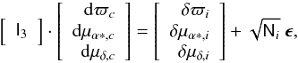 Mathematical equation: \appendix \setcounter{section}{1} \begin{equation} \left[\begin{array}{r} \tens{I}_3\\ \end{array}\right]\cdot \left[\begin{array}{r} \mathrm{d}\varpi_c \\ \mathrm{d}\mu_{\alpha *, c} \\ \mathrm{d}\mu_{\delta, c} \\ \end{array}\right] = \left[\begin{array}{r} \delta\varpi_i \\ \delta\mu_{\alpha *, i} \\ \delta\mu_{\delta, i}\\ \end{array}\right] + \sqrt{\tens{N}_i}~\vec{\epsilon}, \label{equ:obsequcluster} \end{equation}