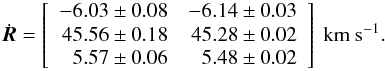 Mathematical equation: \begin{equation} \dot{\vec{R}} = \left[\begin{array}{rr} -6.03\pm 0.08 & -6.14\pm 0.03 \\45.56\pm 0.18 & 45.28\pm 0.02\\ 5.57 \pm 0.06 & 5.48\pm 0.02\\ \end{array}\right]~\mathrm{km~s}^{-1}. \label{equ:v0hyades} \end{equation}