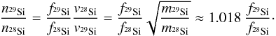 Mathematical equation: \begin{equation} {\frac{n_{^{29}{\rm Si}}}{n_{^{28}{\rm Si}}}=\frac{f_{^{29}{\rm Si}}}{f_{^{28}{\rm Si}}}\frac{v_{^{28}{\rm Si}}}{v_{^{29}{\rm Si}}}=\frac{f_{^{29}{\rm Si}}}{f_{^{28}{\rm Si}}}\sqrt{\frac{{m_{^{29}{\rm Si}}}}{{m_{^{28}{\rm Si}}}}}\approx 1.018~\frac{f_{^{29}{\rm Si}}}{f_{^{28}{\rm Si}}}}\cdot \nonumber \end{equation}