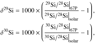 Mathematical equation: \begin{eqnarray} {\delta^{29}{\rm Si} =1000\times\left(\frac{^{29}{\rm Si}/^{28}{\rm Si}\big |_{\rm 67P}}{^{29}{\rm Si}/^{28}{\rm Si}\big |_{\rm solar}}-1\right),} \nonumber \\ \nonumber {\delta^{30}{\rm Si} =1000\times\left(\frac{^{30}{\rm Si}/^{28}{\rm Si}\big |_{\rm 67P}}{^{30}{\rm Si}/^{28}{\rm Si}\big |_{\rm solar}}-1\right),} \end{eqnarray}