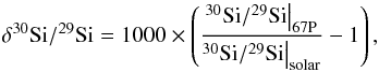 Mathematical equation: \begin{equation} {\delta^{30}{\rm Si}/^{29}{\rm Si}=1000\times\left(\frac{^{30}{\rm Si}/^{29}{\rm Si}\big |_{\rm 67P}}{^{30}{\rm Si}/^{29}{\rm Si}\big |_{\rm solar}}-1\right),}\nonumber \end{equation}