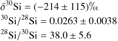 Mathematical equation: \begin{eqnarray*} &&\mathrm{\delta^{30}Si} =(-214\pm115)\permil \\ &&\mathrm{^{30}Si/^{28}Si} =0.0263\pm0.0038\\ &&\mathrm{^{28}Si/^{30}Si} =38.0\pm5.6 \end{eqnarray*}
