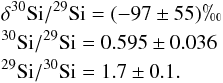 Mathematical equation: \begin{eqnarray*} &&\mathrm{\delta^{30}Si/^{29}Si} =(-97\pm55)\permil \\ &&\mathrm{^{30}Si/^{29}Si} =0.595\pm0.036 \\ &&\mathrm{^{29}Si/^{30}Si} =1.7\pm0.1. \end{eqnarray*}