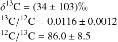 Mathematical equation: \begin{eqnarray*} && \mathrm{\delta^{13}C} =(34\pm103)\permil \\ &&\mathrm{^{13}C/^{12}C} =0.0116\pm0.0012 \\ &&\mathrm{^{12}C/^{13}C} =86.0\pm8.5 \end{eqnarray*}