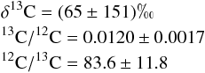 Mathematical equation: \begin{eqnarray*} && \mathrm{\delta^{13}C} =(65\pm151)\permil \\ &&\mathrm{^{13}C/^{12}C} =0.0120\pm0.0017 \\ &&\mathrm{^{12}C/^{13}C} =83.6\pm11.8 \end{eqnarray*}