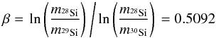Mathematical equation: \begin{equation} \mathrm{\beta=\left. ln\left(\dfrac{{\it m}_{^{28}Si}}{{\it m}_{^{29}Si}}\right)\:\middle/\,ln\left(\dfrac{{\it m}_{^{28}Si}}{{\it m}_{^{30}Si}}\right) \right.=0.5092}\nonumber \end{equation}