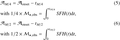 \begin{eqnarray} && \mathcal{A}_{M/4}= \mathcal{A}_{\rm onset}-t_{M/4} \\ &&\mathrm{with} \;1/4\times\mathcal{M}_{\star,\textrm{obs}}=\int^{t_{\mathcal{M}/4}}_{0}{\it SFH}(t){\rm d}t, \nonumber \\ && \mathcal{A}_{M/2}= \mathcal{A}_{\rm onset}-t_{M/2}\\ &&\mathrm{with} \;1/2\times\mathcal{M}_{\star,\textrm{obs}}=\int^{t_{\mathcal{M}/2}}_{0}{\it SFH}(t){\rm d}t, \nonumber \end{eqnarray}