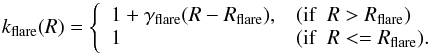 \begin{equation} \label{equ:flare} k_\mathrm{flare}(R) = \left\{ \begin{array}{l l} 1+\gamma_\mathrm{flare}(R-R_\mathrm{flare}), & (\mathrm{if} ~~ R > R_\mathrm{flare})\\ 1 & (\mathrm{if} ~~ R <= R_\mathrm{flare}).\\ \end{array} \right. \end{equation}