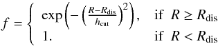 \begin{equation} f = \left\{ \begin{array}{l l} \exp\left(-\left(\frac{R-R_\mathrm{dis}}{h_\mathrm{cut}}\right)^2\right) , & \mathrm{if}\ \ R \geq R_\mathrm{dis}\\ 1. & \mathrm{if}\ \ R < R_\mathrm{dis}\\ \end{array} \right. \label{equ:denstar_trunc} \end{equation}