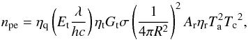 Mathematical equation: \begin{equation} n_{\rm pe} = \eta_{\rm q} \left(E_{\rm t} \frac{\lambda}{hc}\right) \eta_{\rm t} G_{\rm t} \sigma \left(\frac{1}{4 \pi R^2}\right)^2 A_{\rm r} \eta_{\rm r} T_{\rm a}^2 {T_{\rm c}}^2, \\ \end{equation}
