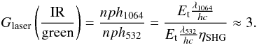 Mathematical equation: \begin{equation} G_{\rm laser} \left(\frac{\rm IR}{\rm green}\right) = \frac{nph_{1064}}{nph_{532}} = \frac{E_{\rm t} \frac{\lambda_{1064}}{hc}}{E_{\rm t} \frac{\lambda_{532}}{hc} \eta_{\rm SHG}} \approx 3. \end{equation}