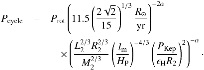 \begin{eqnarray} P_{\rm cycle}&=&P_{\rm rot}\left( 11.5 \left( \frac{2\sqrt{2}}{15} \right)^{1/3} \frac{R_\odot}{\rm yr} \right)^{-2\alpha}\label{Pfin} \\ &&\quad \times \left(\frac{L_2^{2/3}R_2^{2/3}}{M_2^{2/3}}\left( \frac{l_{\rm m}}{H_{\rm P}} \right)^{-4/3} \left( \frac{ P_{\rm Kep}}{\epsilon_{\rm H} R_{\rm 2}} \right)^2 \right)^{-\alpha} \cdot\nonumber \end{eqnarray}