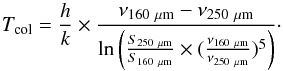 \appendix \setcounter{section}{3} \begin{equation} \label{eq:Tcol} T_{\rm col} = \frac{h}{k} \times \frac{\nu_{\rm 160~\mu m} - \nu_{\rm 250~\mu m}}{\ln \left ( \frac{S_{\rm 250~\mu m}}{S_{\rm 160~\mu m}} \times {(\frac{ \nu_{\rm 160~\mu m}}{ \nu_{\rm 250~\mu m}}})^{5} \right )}\cdot \end{equation}