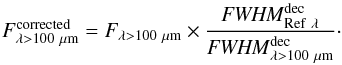 \begin{equation} F^{\rm corrected}_{\rm \lambda > 100~\mu m} = F_{\rm \lambda > 100~\mu m} \times \frac{{\it FWHM}^{\rm dec}_{\rm Ref~\lambda}}{{\it FWHM}^{\rm dec}_{\rm \lambda > 100~\mu m}}\cdot \end{equation}