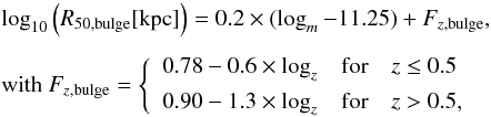 \begin{eqnarray} &&\log_{10}\left(R_{50,\rm bulge} [\kpc]\right) = 0.2 \times (\logm - 11.25) + F_{z,{\rm bulge}}, \\[1.5mm] &&\text{with } F_{z,{\rm bulge}} = \left\{\begin{array}{lcl} 0.78 - 0.6 \times \logz & \text{for} & z \leq 0.5 \\[1.5mm] 0.90 - 1.3 \times \logz & \text{for} & z > 0.5, \end{array}\right. \nonumber \end{eqnarray}