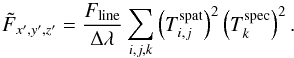 Mathematical equation: \begin{equation} \label{eq:5} \tilde{F}_{x',y',z'} = \frac{F_\mathrm{line}}{\Delta \lambda} \sum_{i,j,k} \left ( T^{\mathrm{spat}}_{i,j} \right )^2 \left ( T^{\mathrm{spec}}_{k} \right )^2 \text{.} \end{equation}