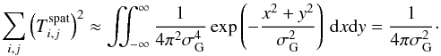 Mathematical equation: \begin{equation} \label{eq:8} \sum_{i,j} \left ( T^{\mathrm{spat}}_{i,j} \right )^2 \approx \iint_{-\infty}^{\infty} \frac{1}{4 \pi^2 \sigma_\mathrm{G}^4} \exp \left ( - \frac{x^2 + y^2}{ \sigma_\mathrm{G}^2} \right )\, \mathrm{d}x\mathrm{d}y = \frac{1}{4 \pi \sigma_\mathrm{G}^2} \cdot \end{equation}