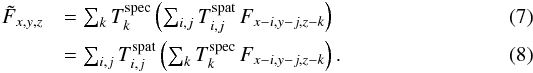 Mathematical equation: \begin{eqnarray} \label{lsd_eq:6} \tilde{F}_{x,y,z} &= \sum_{k} T^{\mathrm{spec}}_{k} \left ( \sum_{i,j} T^{\mathrm{spat}}_{i,j} \, F_{x-i,y-j,z-k} \right ) \phantom{\text{.}}\\ \label{lsd_eq:7} {} &= \sum_{i,j} T^{\mathrm{spat}}_{i,j} \left ( \sum_{k} T^{\mathrm{spec}}_{k} \, F_{x-i,y-j,z-k} \right ) \text{.} \end{eqnarray}