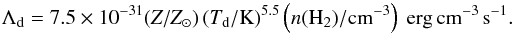 \begin{equation} \label{eq:dustcooling} \Lambda_{\rm d}=7.5 \times 10^{-31} (Z/Z_{\odot})\,(T_{\rm d}/{\rm K})^{5.5} \left(n({\rm H_2})/{\rm cm^{-3}} \right)~{\rm erg\,cm^{-3}\,s^{-1}}. \end{equation}