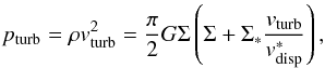 \begin{equation} p_{\rm turb}=\rho v_{\rm turb}^{2} = \frac{\pi}{2} G \Sigma \left( \Sigma + \Sigma_{*} \frac{v_{\rm turb}}{v_{\rm disp}^{*}}\right), \label{eq:pressure} \end{equation}