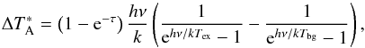 \begin{equation} \Delta T^*_{\rm A}=\left(1-{\rm e}^{-\tau}\right)\frac{h\nu}{k}\left(\frac{1}{{\rm e}^{h\nu/kT_{\rm ex}}-1}- \frac{1}{{\rm e}^{h\nu/kT_{\rm bg}}-1}\right), \end{equation}
