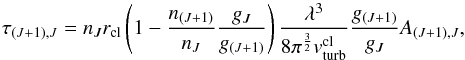 \begin{equation} \tau_{(J+1),J}=n_J r_{\rm cl} \left(1-\frac{n_{(J+1)}}{n_J}\frac{g_J}{g_{(J+1)}}\right) \frac{\lambda^3}{8 \pi^{\frac{3}{2}} v_{\rm turb}^{\rm cl}}\frac{g_{(J+1)}}{g_J}A_{(J+1),J}, \end{equation}