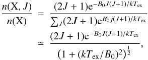 \begin{eqnarray} \begin{split} \frac{n({\rm X},J)}{n({\rm X})}&\,=\,\frac{(2J+1){\rm e}^{-B_0J(J+1)/kT_{\rm ex}}}{\sum_J (2J+1){\rm e}^{B_0j(J+1)/kT_{\rm ex}}} \\ &\,\simeq \,\frac{(2J+1){\rm e}^{-B_0J(J+1)/kT_{\rm ex}}}{\left(1+(kT_{\rm ex}/B_0)^2\right)^{\frac{1}{2}}}, \end{split} \end{eqnarray}
