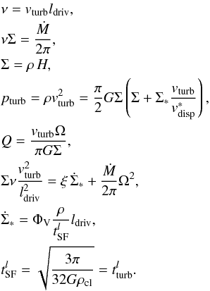 \begin{eqnarray} \label{eq:diskeq} &&\nu = v_{\rm turb} l_{\rm driv},\nonumber\\ &&\nu \Sigma = \frac{\dot{M}}{2\pi},\nonumber\\ &&\Sigma = \rho\,H,\nonumber\\ &&p_{\rm turb}=\rho v_{\rm turb}^{2} = \frac{\pi}{2} G \Sigma \left( \Sigma + \Sigma_{*} \frac{v_{\rm turb}}{v_{\rm disp}^{*}}\right),\nonumber\\ &&Q = \frac{v_{\rm turb} \Omega}{\pi G \Sigma},\nonumber\\ &&\Sigma \nu \frac{v_{\rm turb}^{2}}{l_{\rm driv}^{2}} = \xi\,\dot{\Sigma}_{*} + \frac{\dot{M}}{2\pi} \Omega^2,\nonumber\\ &&\dot{\Sigma}_{*} = \Phi_{\rm V} \frac{\rho}{t_{\rm SF}^{l}} l_{\rm driv},\nonumber\\ &&t_{\rm SF}^{l}=\sqrt{\frac{3\pi}{32G\rho_{\rm cl}}}=t_{\rm turb}^{l}. \end{eqnarray}