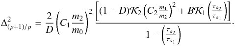 \begin{equation} \Delta_{(p+1)/p}^2 = \frac{2}{D} \left( C_1 \frac{m_2}{m_0} \right)^2 \frac{ \left[(1-D){\cal K}_2 \left( C_2 \frac{m_1}{m_2}\right)^2 + B{\cal K}_1 \left( \frac{\tau_{a_2}}{\tau_{a_1}} \right) \right]} { 1 - \left( \frac{\tau_{a_2}}{\tau_{a_1}} \right)} \cdot \label{eq6} \end{equation}