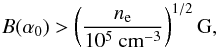\begin{equation} \label{eq.bp} {B(\alpha_0)} > \left( \frac{n_{\rm e}}{10^5 ~\textrm{cm}^{-3}} \right)^{1/2} \textrm{G}, \end{equation}