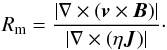 \begin{equation} \label{eq:Rm} R_{\rm m}=\frac{\vert \nabla \times (\vec{v} \times \vec{B}) \vert}{\vert \nabla \times (\eta \vec{J})\vert} \cdot \end{equation}