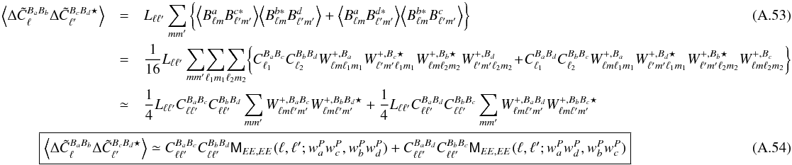 \appendix \setcounter{section}{1} \begin{eqnarray} \VEV{ \Delta\tilde{C}^{B_aB_b}_\ell\Delta\tilde{C}^{B_cB_d\star}_{\ell^\prime}} &= & L_{\ell\ell'} \sum_{mm'} \bigg\{ \VEV{ B^{a}_{\lm}B^{c*}_{\lmprime}} \VEV{ B^{b*}_{\lm}B^{d}_{\lmprime}} + \VEV{ B^{a}_{\lm}B^{d*}_{\lmprime}} \VEV{ B^{b*}_{\lm}B^{c}_{\lmprime}} \bigg\}\\ &=& \frac{1}{16} L_{\ell\ell^\prime}\sum_{mm^\prime}\!\sum_\lmun\!\sum_\lmdeux \!\bigg\{ C_{\ell_1}^{B_aB_c} C_{\ell_2}^{B_bB_d}W^{+,B_a}_{\lm\lmun}W^{+,B_c\star}_{\lmprime\lmun}W^{+,B_b\star}_{\lm\lmdeux}W^{+,B_d}_{\lmprime\lmdeux} \!+\!C_{\ell_1}^{B_aB_d}C_{\ell_2}^{B_bB_c}W^{+,B_a}_{\lm\lmun}W^{+,B_d\star}_{\lmprime\lmun}W^{+,B_b\star}_{\lmprime\lmdeux}W^{+,B_c}_{\lm\lmdeux} \bigg\} \nonumber \nonumber \\ &\simeq& \frac{1}{4} L_{\ell\ell^\prime} C_{\ell\ell'}^{B_aB_c}C_{\ell\ell'}^{B_bB_d} \sum_{mm^\prime} W^{+,B_aB_c}_{\lm\lmprime} W^{+,B_bB_d\star}_{\lm\lmprime} + \frac{1}{4} L_{\ell\ell^\prime} C_{\ell\ell'}^{B_aB_d}C_{\ell\ell'}^{B_bB_c} \sum_{mm^\prime} W^{+,B_aB_d}_{\lm\lmprime} W^{+,B_bB_c\star}_{\lm\lmprime} \nonumber \\ &&\hspace*{-2.5cm}\boxed{ \displaystyle \VEV{ \Delta\tilde{C}^{B_aB_b}_\ell\Delta\tilde{C}^{B_cB_d\star}_{\ell^\prime}} \simeq C_{\ell\ell'}^{B_aB_c}C_{\ell\ell'}^{B_bB_d} \tens{M}_{EE,EE}(\ell, \ell'; w^P_aw^P_c, w^P_bw^P_d) + C_{\ell\ell'}^{B_aB_d}C_{\ell\ell'}^{B_bB_c} \tens{M}_{EE,EE}(\ell, \ell'; w^P_aw^P_d,w^P_bw^P_c) } \end{eqnarray}