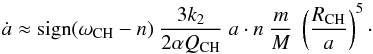 \begin{equation} \dot{a} \approx {\rm sign}(\omega_{\rm CH}-n)\ \frac{3 k_2}{2 \alpha Q_{\rm CH}}\ a\cdot n\ \frac{m}{M}\ \left( \frac{R_{\rm CH}}{a} \right)^5\cdot \label{eq:4} \end{equation}
