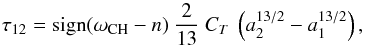 \begin{equation} \tau_{1 2} = {\rm sign}(\omega_{\rm CH} - n)\ \frac{2}{13}\ C_T\ \left(a_2^{13/2} - a_1^{13/2} \right), \label{eq:5} \end{equation}