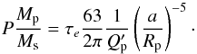 \begin{equation} \label{eq_modified_tidal_diagram} P \frac{M_{\rm p}}{M_{\rm s}} = \tau_{e} \frac{63}{2\pi} \frac{1}{Q'_{\rm p}} \left(\frac{a}{\rp}\right)^{-5}\cdot \end{equation}