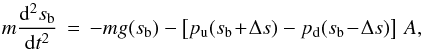 \begin{equation} m \frac{\mathrm{d}^2 s_\mathrm{b}}{\mathrm{d}t^2} \,=\, -m g(s_\mathrm{b}) -\left[p_\mathrm{u}(s_\mathrm{b}\!+\!\Delta s) - p_\mathrm{d}(s_\mathrm{b}\!-\!\Delta s)\right]\,A, \end{equation}