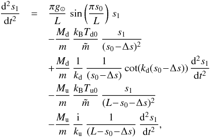 \begin{eqnarray} \frac{\mathrm{d}^2 s_1}{\mathrm{d}t^2} &=& \frac{\pi g_\odot}{L}\,\sin\left(\frac{\pi s_0}{L}\right)\,s_1 \nonumber\\ &&- \frac{M_{\rm d}}{m}\,\frac{k_\mathrm{B} T_\mathrm{d0}}{\tilde{m}}\,\frac{s_1}{(s_0\!-\!\Delta s)^2} \nonumber\\ &&+ \frac{M_{\rm d}}{m}\,\frac{1}{k_\mathrm{d}}\,\frac{1}{(s_0\!-\!\Delta s)} \cot(k_\mathrm{d}(s_0\!-\!\Delta s))\,\frac{\mathrm{d}^2 s_1}{\mathrm{d}t^2} \nonumber\\ &&- \frac{M_{\rm u}}{m}\,\frac{k_\mathrm{B} T_\mathrm{u0}}{\tilde{m}}\,\frac{s_1}{(L\!-\!s_0\!-\!\Delta s)^2} \nonumber\\ &&- \frac{M_{\rm u}}{m}\,\frac{{\rm i}}{k_\mathrm{u}}\,\frac{1}{(L\!-\!s_0\!-\!\Delta s)}\,\frac{\mathrm{d}^2 s_1}{\mathrm{d}t^2}, \label{eq:motionb} \end{eqnarray}