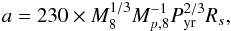 \begin{equation} a = 230\times M_{8}^{1/3} M_{p, 8}^{-1} P_{\rm yr}^{2/3} R_s, \end{equation}