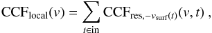\begin{equation} \mathrm{CCF}_{\mathrm{local}}(v) = \sum\limits_{t \in \mathrm{in}}\mathrm{CCF}_{\mathrm{res},-v_{\mathrm{surf}}(t)}(v,t)\ , \end{equation}