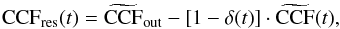 \begin{equation} \mathrm{CCF}_{\mathrm{res}}(t) = \widetilde{\mathrm{CCF}}_\mathrm{out} - [1 - \delta(t)] \cdot \widetilde{\mathrm{CCF}}(t), \end{equation}