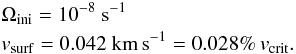 \begin{eqnarray} &&\Omega_{\rm ini} = 10^{-8}\rm~s^{-1}\notag\\ &&\vsurf=0.042~{\rm km\,s}^{-1}=0.028\%\,\vcrit. \label{eq-vini59} \end{eqnarray}