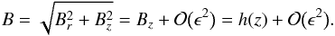 \begin{equation} B = \sqrt{B_r^2 + B_z^2} = B_z + {\cal O}\big(\epsilon^2\big) = h(z) + {\cal O}\big(\epsilon^2\big) . \label{eq:4.3} \end{equation}